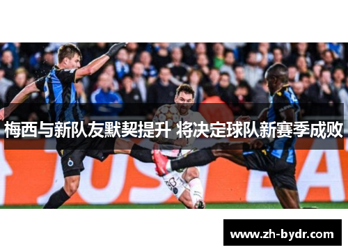 梅西与新队友默契提升 将决定球队新赛季成败