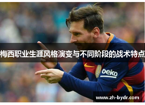 梅西职业生涯风格演变与不同阶段的战术特点