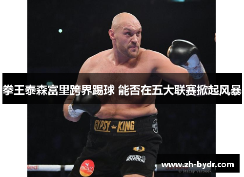 拳王泰森富里跨界踢球 能否在五大联赛掀起风暴